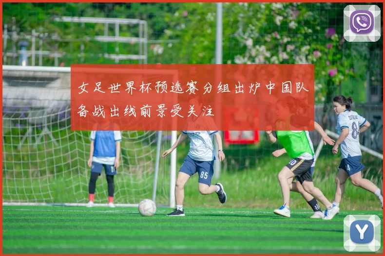女足世界杯预选赛分组出炉中国队备战出线前景受关注