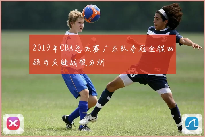 2019年CBA总决赛广东队夺冠全程回顾与关键战役分析