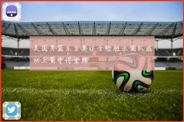 美国男篮东京奥运会险胜法国队成功卫冕夺得金牌