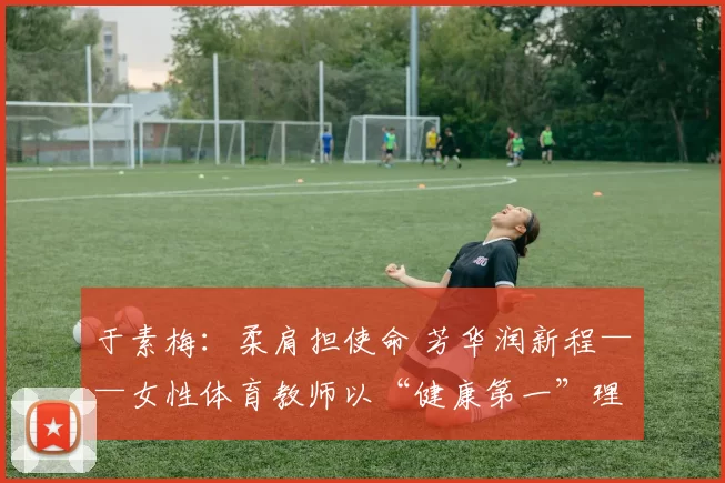 于素梅：柔肩担使命 芳华润新程——女性体育教师以“健康第一”理念护航学生健康成长