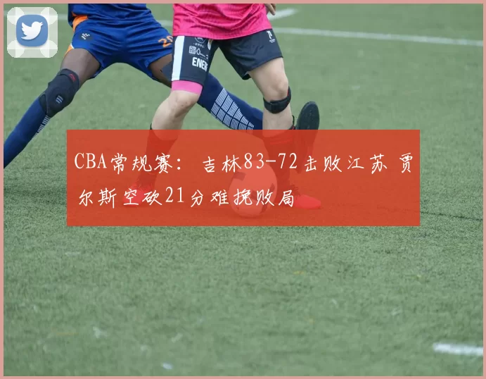 CBA常规赛：吉林83-72击败江苏 贾尔斯空砍21分难挽败局