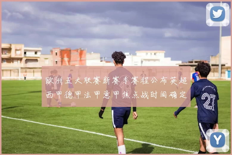 欧洲五大联赛新赛季赛程公布英超西甲德甲法甲意甲焦点战时间确定