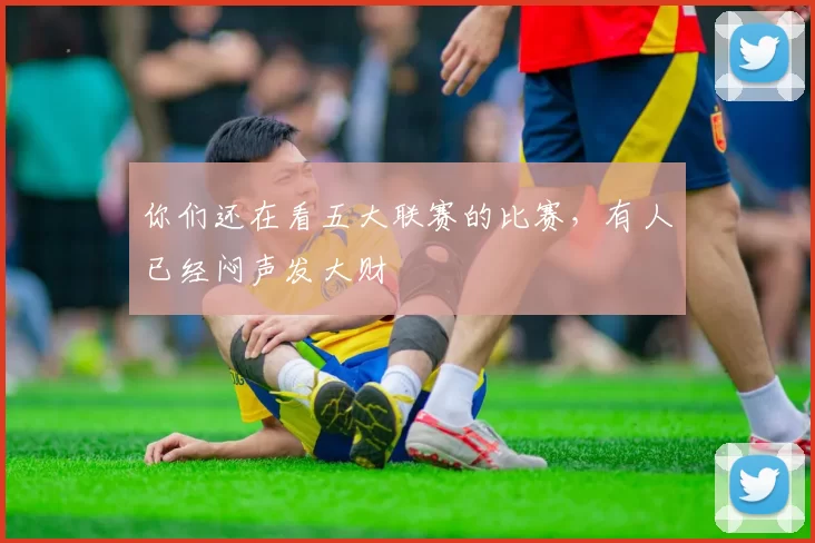 你们还在看五大联赛的比赛，有人已经闷声发大财