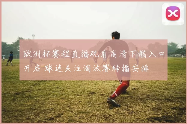 欧洲杯赛程直播观看高清下载入口开启 球迷关注淘汰赛转播安排