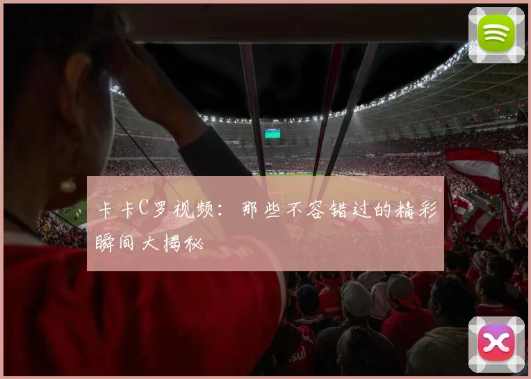 卡卡C罗视频：那些不容错过的精彩瞬间大揭秘