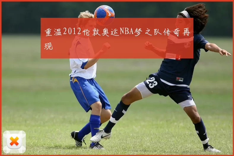 重温2012伦敦奥运NBA梦之队传奇再现