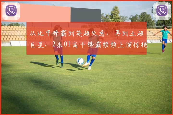 从比甲锋霸到英超失意，再到土超巨星，2米01高个锋霸频频上演惊艳进球_奥努_阿楚正_费内巴切