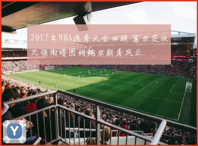 2017年NBA选秀大会回顾 富尔茨状元领衔塔图姆鲍尔新秀风云