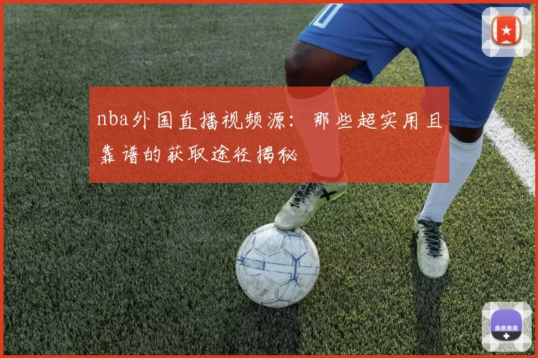 nba外国直播视频源:那些超实用且靠谱的获取途径揭秘