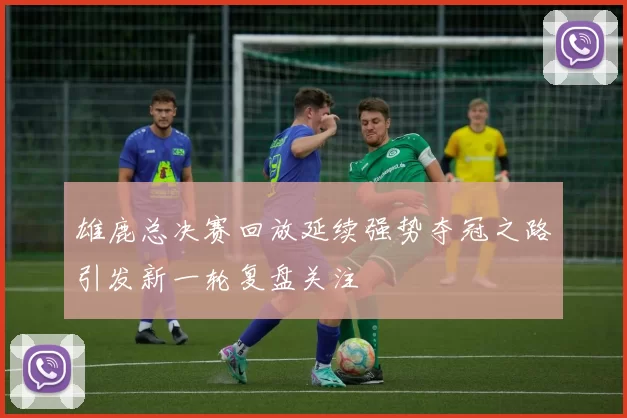 雄鹿总决赛回放延续强势夺冠之路引发新一轮复盘关注