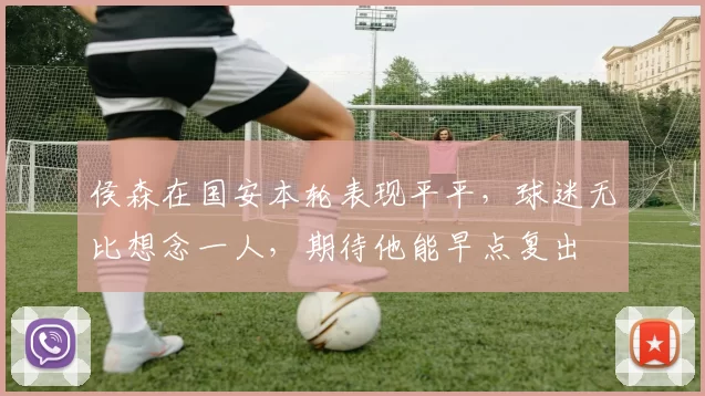 侯森在国安本轮表现平平，球迷无比想念一人，期待他能早点复出
