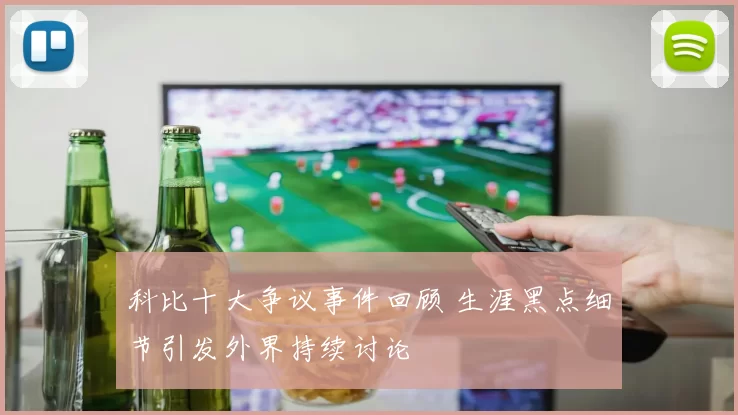 科比十大争议事件回顾 生涯黑点细节引发外界持续讨论