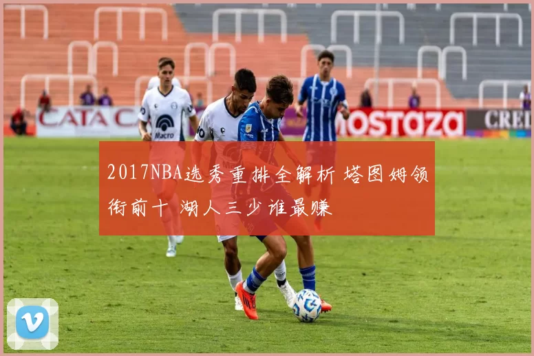 2017NBA选秀重排全解析 塔图姆领衔前十 湖人三少谁最赚