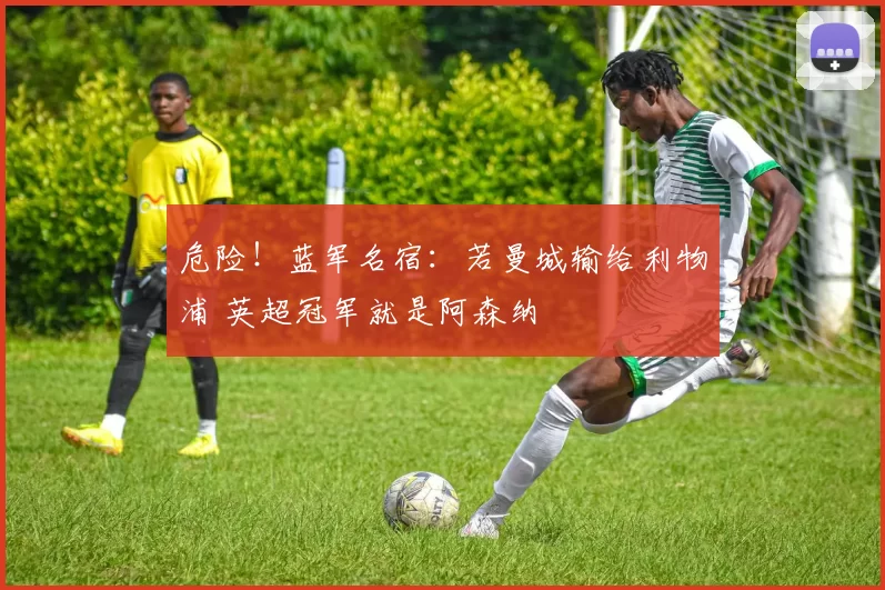 危险！蓝军名宿：若曼城输给利物浦 英超冠军就是阿森纳