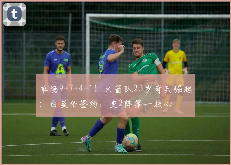 单场9+7+4+1！火箭队23岁奇兵崛起：白菜价签约，变2阵第一核心