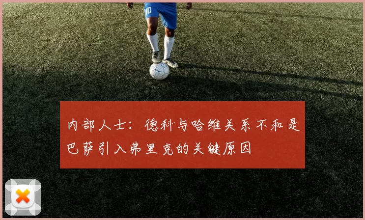 内部人士：德科与哈维关系不和是巴萨引入弗里克的关键原因