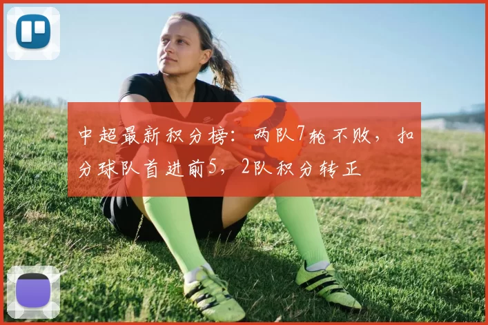 中超最新积分榜：两队7轮不败，扣分球队首进前5，2队积分转正