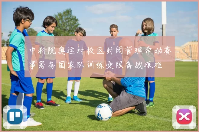 中科院奥运村校区封闭管理牵动赛事筹备国家队训练受限备战艰难