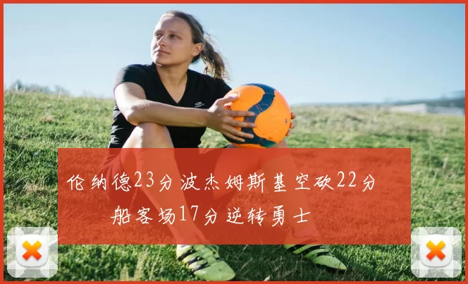 伦纳德23分波杰姆斯基空砍22分 快船客场17分逆转勇士