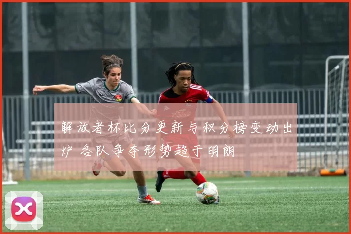 解放者杯比分更新与积分榜变动出炉 各队争夺形势趋于明朗