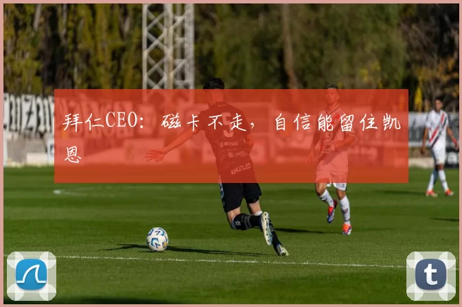 拜仁CEO：磁卡不走，自信能留住凯恩