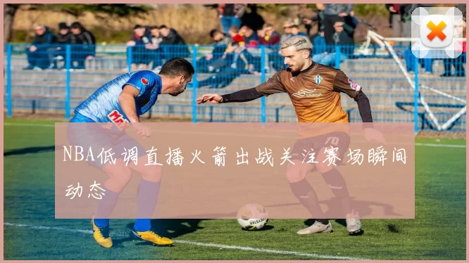 NBA低调直播火箭出战关注赛场瞬间动态