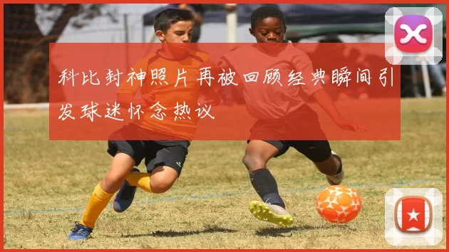 科比封神照片再被回顾经典瞬间引发球迷怀念热议