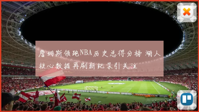 詹姆斯领跑NBA历史总得分榜 湖人核心数据再刷新纪录引关注