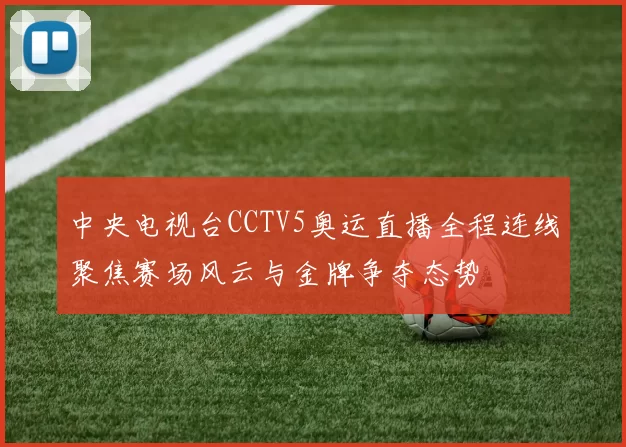 中央电视台CCTV5奥运直播全程连线聚焦赛场风云与金牌争夺态势