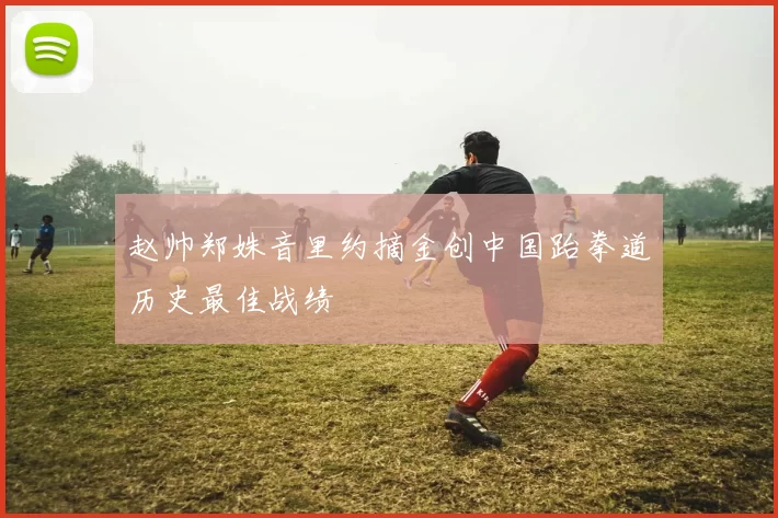 赵帅郑姝音里约摘金创中国跆拳道历史最佳战绩