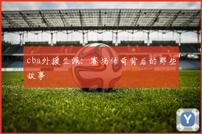 cba外援兰佩:赛场传奇背后的那些故事