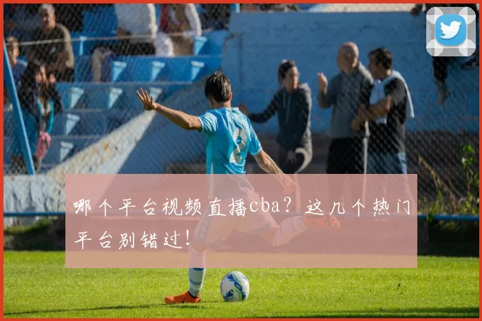 哪个平台视频直播cba？这几个热门平台别错过！