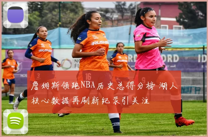 詹姆斯领跑NBA历史总得分榜 湖人核心数据再刷新纪录引关注