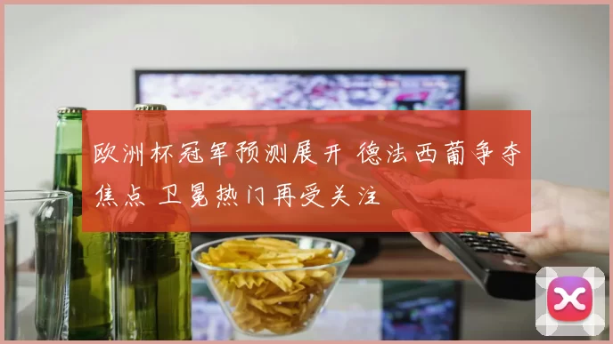 欧洲杯冠军预测展开 德法西葡争夺焦点 卫冕热门再受关注