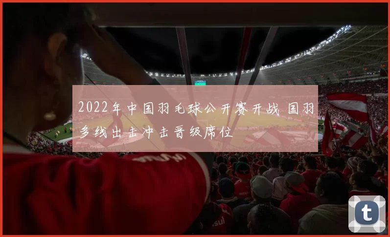 2022年中国羽毛球公开赛开战 国羽多线出击冲击晋级席位