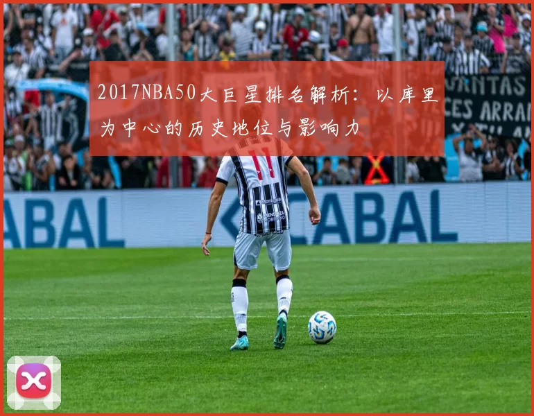 2017NBA50大巨星排名解析：以库里为中心的历史地位与影响力