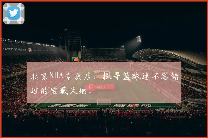 北京NBA专卖店，探寻篮球迷不容错过的宝藏天地！