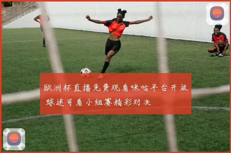 欧洲杯直播免费观看咪咕平台开放 球迷可看小组赛精彩对决