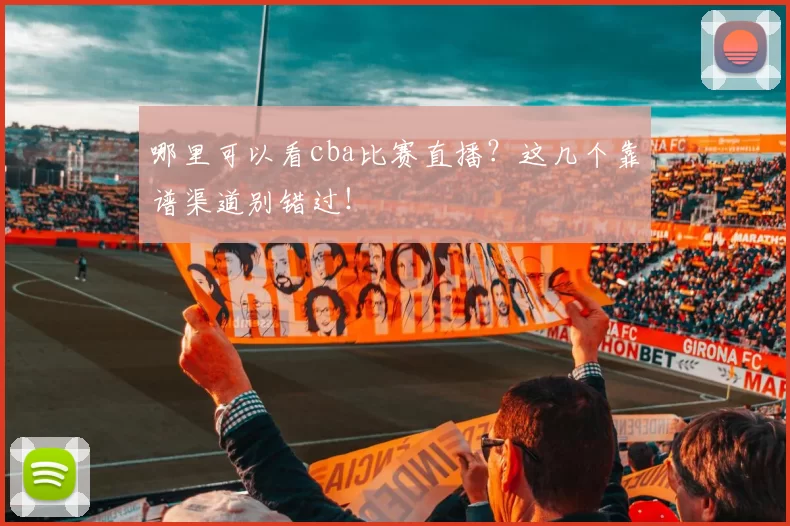 哪里可以看cba比赛直播？这几个靠谱渠道别错过！