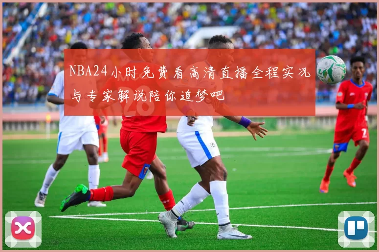 NBA24小时免费看高清直播全程实况与专家解说陪你追梦吧