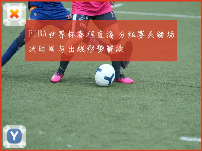 FIBA世界杯赛程直播 分组赛关键场次时间与出线形势解读