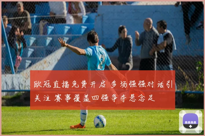 欧冠直播免费开启 多场强强对话引关注 赛事覆盖四强争夺悬念足