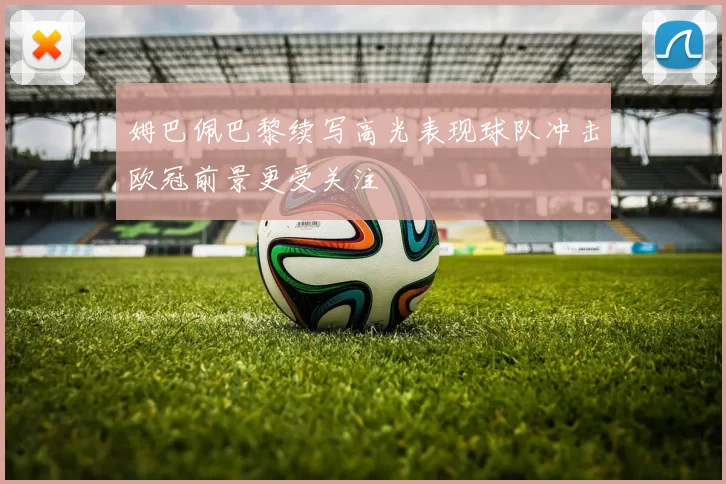 姆巴佩巴黎续写高光表现球队冲击欧冠前景更受关注