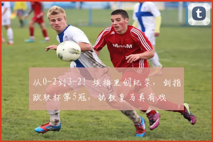 从0-2到3-2！埃梅里创纪录，剑指欧联杯第5冠，执教皇马真有戏